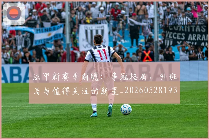 法甲新赛季前瞻：争冠格局、升班马与值得关注的新星_20260528193439