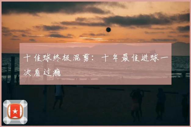 十佳球终极混剪:十年最佳进球一次看过瘾