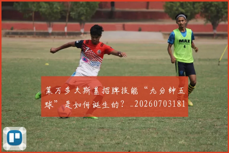 莱万多夫斯基招牌技能“九分钟五球”是如何诞生的？_20260703181804