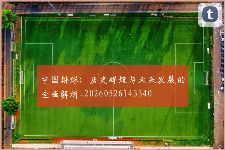 中国排球：历史辉煌与未来发展的全面解析_20260526143340