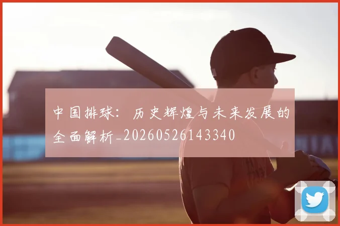 中国排球:历史辉煌与未来发展的全面解析_20260526143340