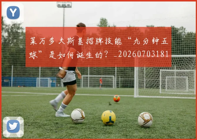 莱万多夫斯基招牌技能“九分钟五球”是如何诞生的?_20260703181804