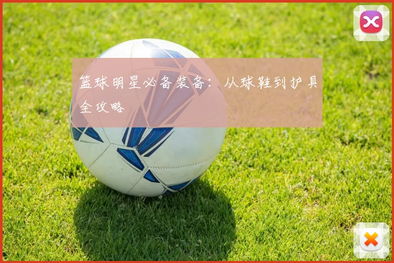 篮球明星必备装备：从球鞋到护具全攻略