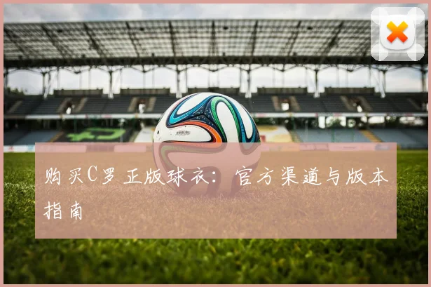 购买C罗正版球衣：官方渠道与版本指南
