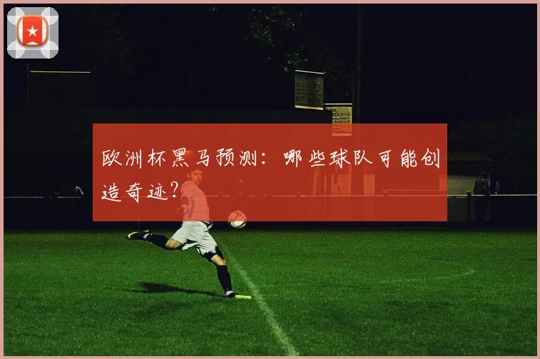 欧洲杯黑马预测：哪些球队可能创造奇迹？