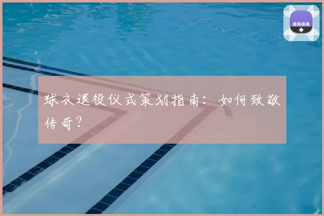 球衣退役仪式策划指南：如何致敬传奇？