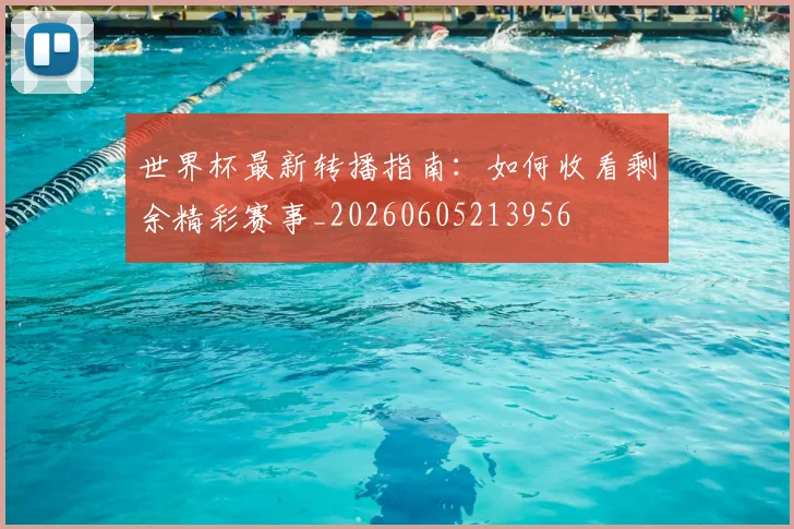 世界杯最新转播指南:如何收看剩余精彩赛事_20260605213956