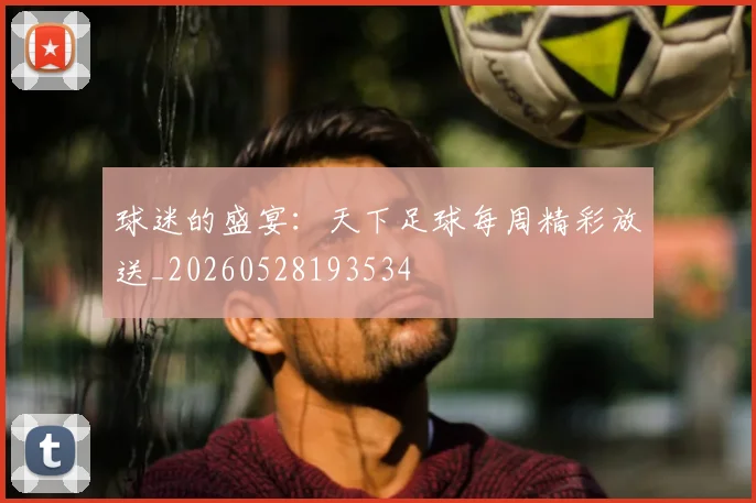 球迷的盛宴：天下足球每周精彩放送_20260528193534