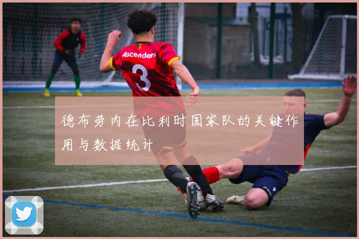 德布劳内在比利时国家队的关键作用与数据统计
