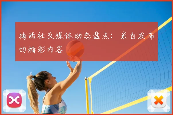 梅西社交媒体动态盘点:亲自发布的精彩内容