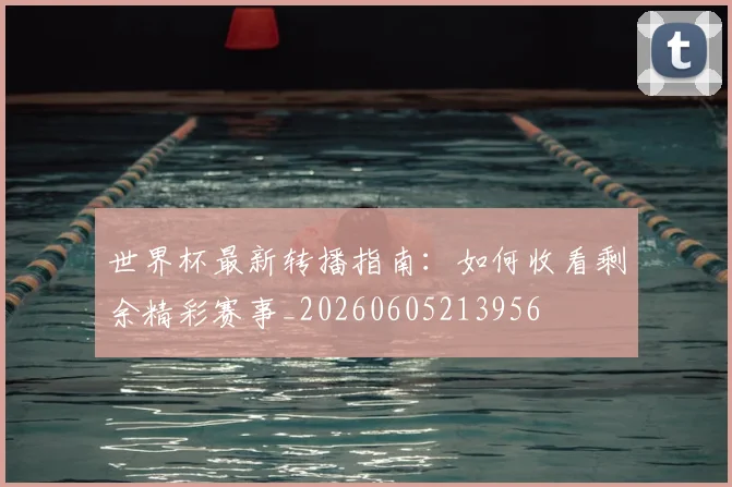 世界杯最新转播指南：如何收看剩余精彩赛事_20260605213956