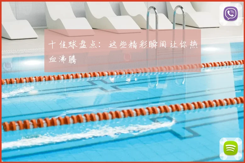 十佳球盘点:这些精彩瞬间让你热血沸腾