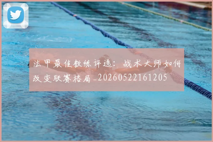 法甲最佳教练评选：战术大师如何改变联赛格局_20260522161205