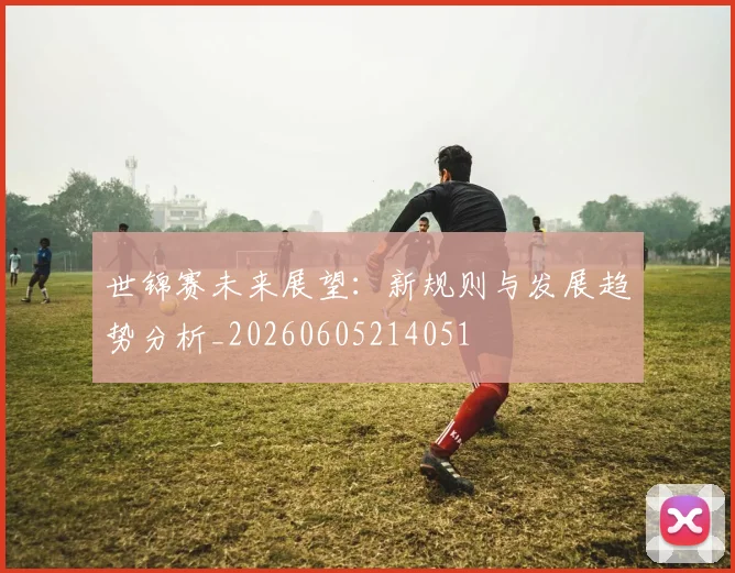 世锦赛未来展望:新规则与发展趋势分析_20260605214051