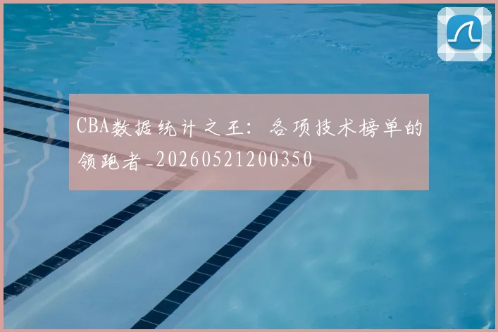 CBA数据统计之王:各项技术榜单的领跑者_20260521200350