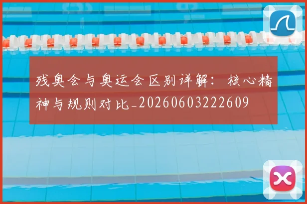 残奥会与奥运会区别详解:核心精神与规则对比_20260603222609