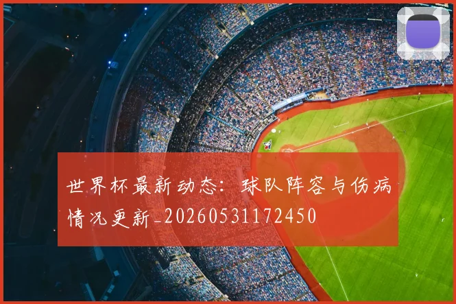 世界杯最新动态:球队阵容与伤病情况更新_20260531172450
