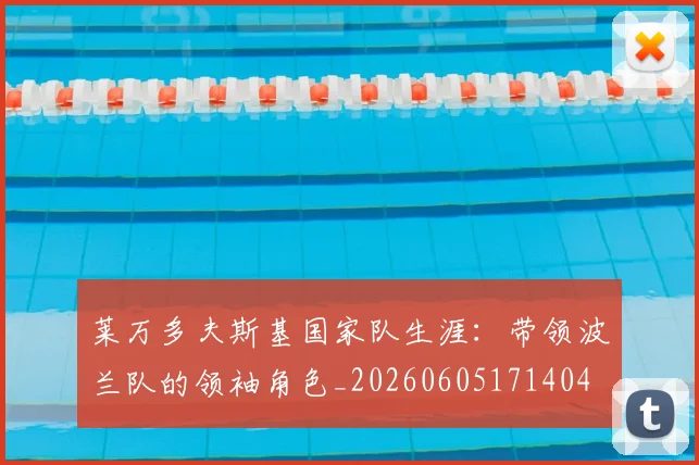 莱万多夫斯基国家队生涯：带领波兰队的领袖角色_20260605171404