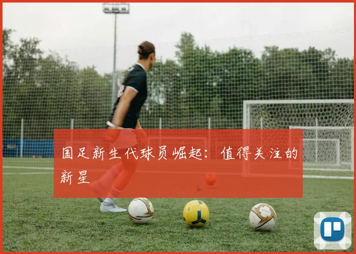 国足新生代球员崛起:值得关注的新星