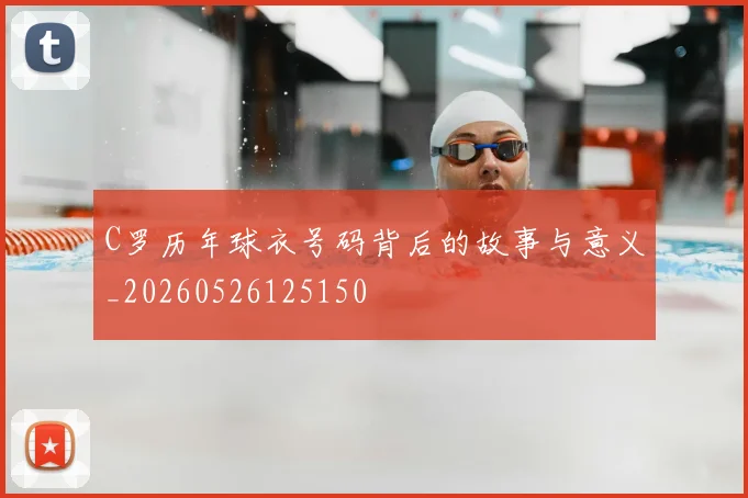C罗历年球衣号码背后的故事与意义_20260526125150