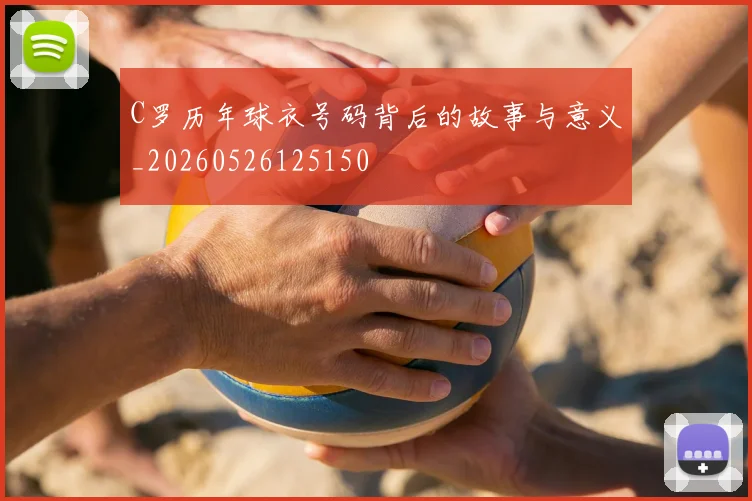 C罗历年球衣号码背后的故事与意义_20260526125150