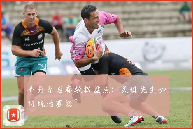 乔丹季后赛数据盘点：关键先生如何统治赛场？