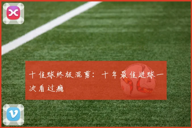 十佳球终极混剪：十年最佳进球一次看过瘾
