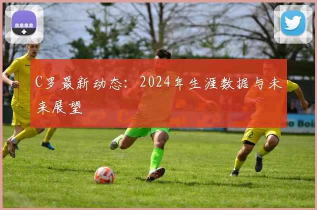 C罗最新动态：2024年生涯数据与未来展望