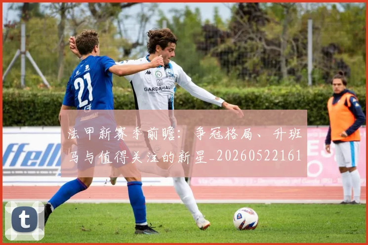 法甲新赛季前瞻：争冠格局、升班马与值得关注的新星_20260522161202