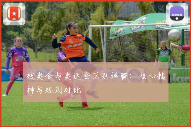 残奥会与奥运会区别详解:核心精神与规则对比