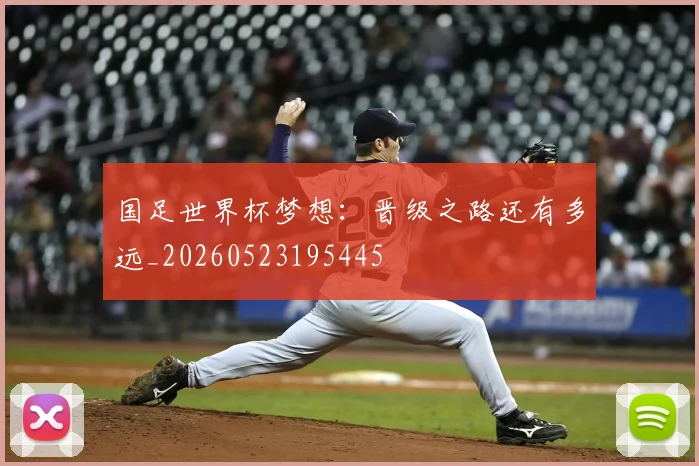 国足世界杯梦想：晋级之路还有多远_20260523195445