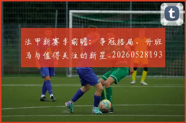 法甲新赛季前瞻:争冠格局、升班马与值得关注的新星_20260528193439