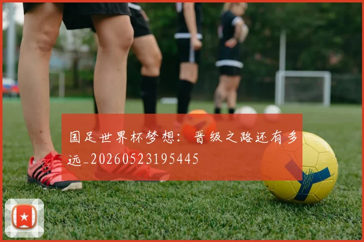 国足世界杯梦想:晋级之路还有多远_20260523195445