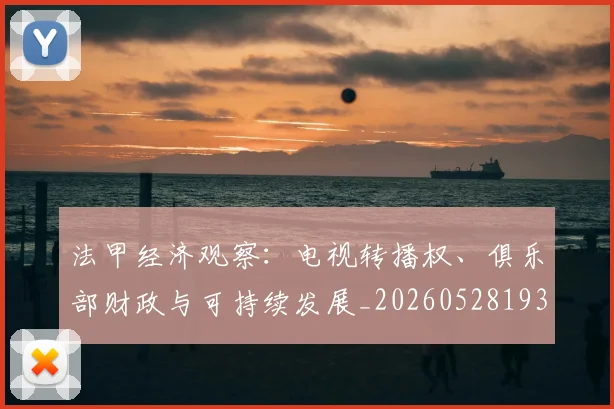 法甲经济观察：电视转播权、俱乐部财政与可持续发展_20260528193455