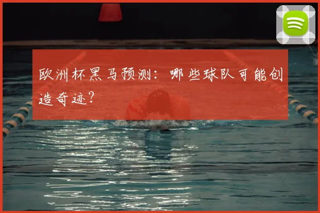 欧洲杯黑马预测:哪些球队可能创造奇迹?