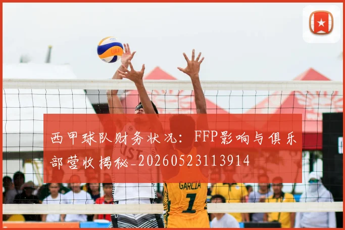 西甲球队财务状况:FFP影响与俱乐部营收揭秘_20260523113914