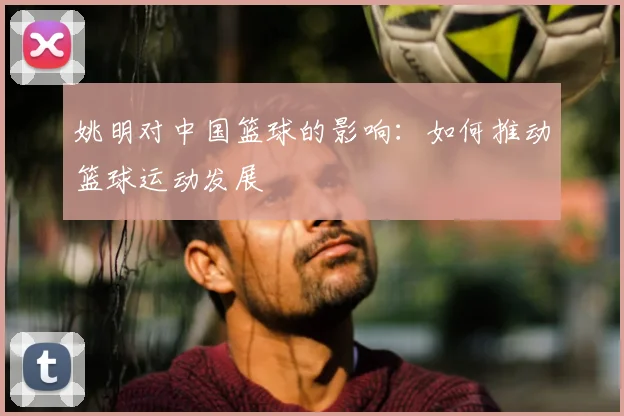 姚明对中国篮球的影响：如何推动篮球运动发展