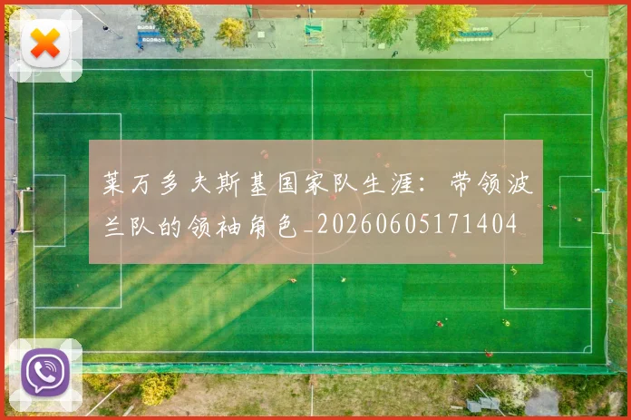 莱万多夫斯基国家队生涯:带领波兰队的领袖角色_20260605171404
