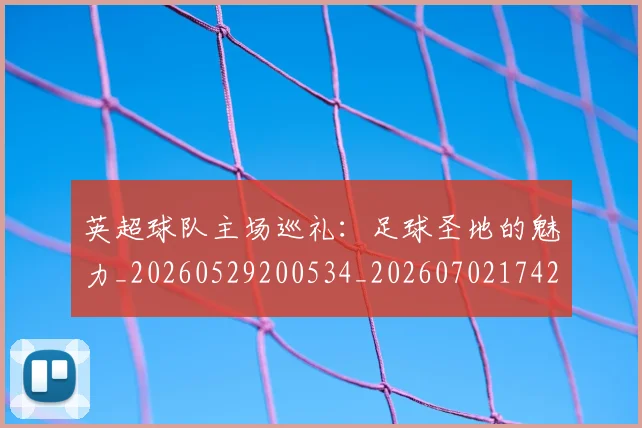 英超球队主场巡礼:足球圣地的魅力_20260529200534_20260702174255